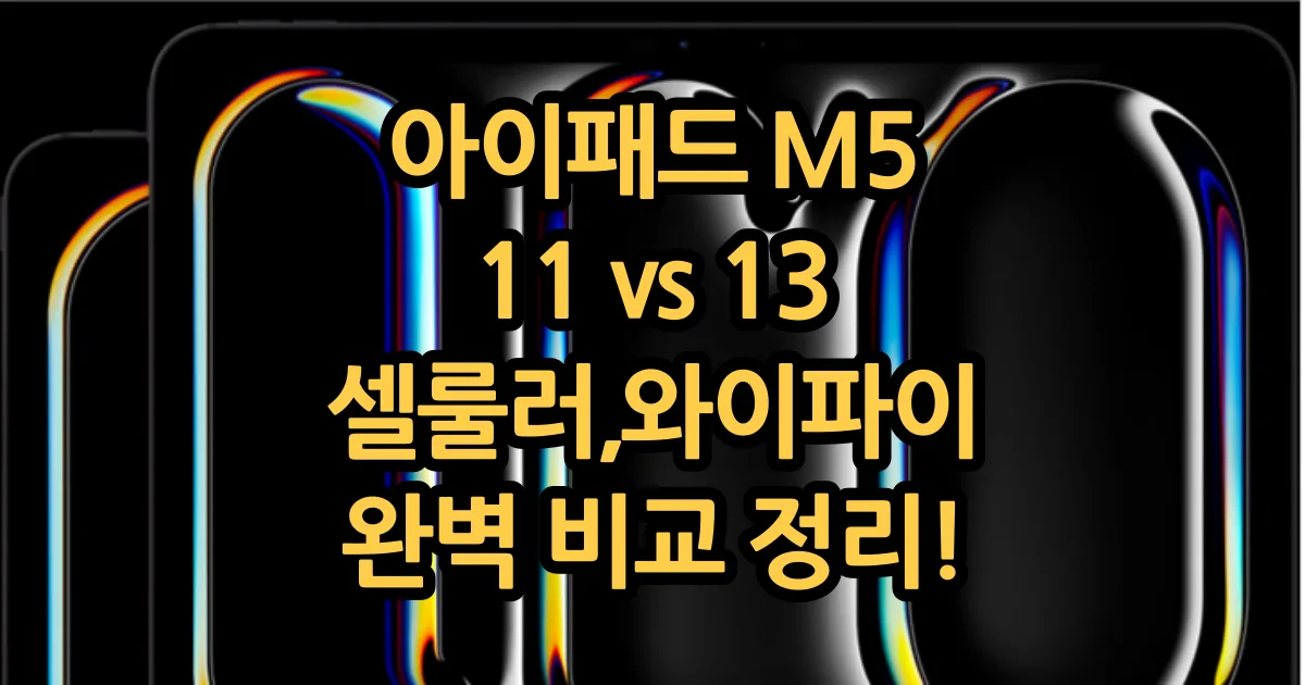 아이패드 프로 M5 vs M4, 11 vs 13, 와이파이 vs 셀룰러 선택 가이드